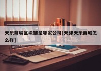 天乐商城区块链是哪家公司[天津天乐商城怎么样]