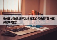 赣州区块链数据开发找哪家公司做好[赣州区块链研究院]