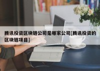 腾讯投资区块链公司是哪家公司[腾讯投资的区块链项目]