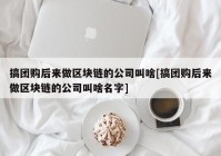 搞团购后来做区块链的公司叫啥[搞团购后来做区块链的公司叫啥名字]