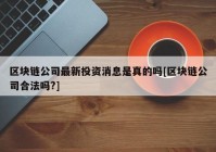 区块链公司最新投资消息是真的吗[区块链公司合法吗?]