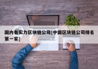 国内有实力区块链公司[中国区块链公司排名第一家]