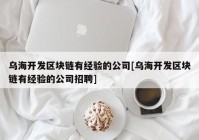 乌海开发区块链有经验的公司[乌海开发区块链有经验的公司招聘]