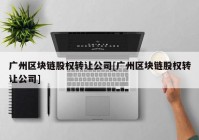 广州区块链股权转让公司[广州区块链股权转让公司]