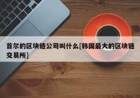 首尔的区块链公司叫什么[韩国最大的区块链交易所]