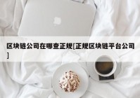 区块链公司在哪查正规[正规区块链平台公司]