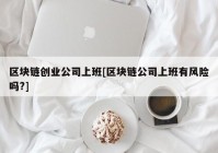 区块链创业公司上班[区块链公司上班有风险吗?]