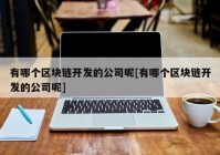 有哪个区块链开发的公司呢[有哪个区块链开发的公司呢]