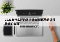 2021有什么好的区块链公司[区块链做得最好的公司]