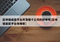 区块链底层平台开发哪个公司的好些呢[区块链底层平台有哪些]