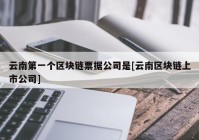 云南第一个区块链票据公司是[云南区块链上市公司]