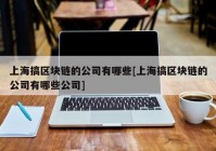 上海搞区块链的公司有哪些[上海搞区块链的公司有哪些公司]