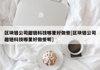 区块链公司趣链科技哪里好做些[区块链公司趣链科技哪里好做些呢]