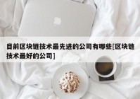 目前区块链技术最先进的公司有哪些[区块链技术最好的公司]