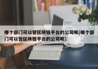 哪个部门可以管区块链平台的公司呢[哪个部门可以管区块链平台的公司呢]