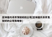 区块链代币开发较好的公司[区块链代币开发较好的公司有哪些]